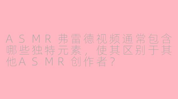 ASMR弗雷德视频通常包含哪些独特元素，使其区别于其他ASMR创作者？