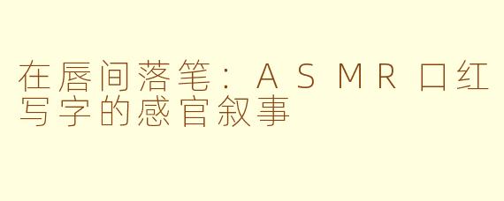 在唇间落笔：ASMR口红写字的感官叙事