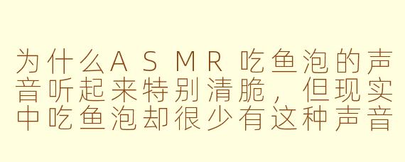 为什么ASMR吃鱼泡的声音听起来特别清脆，但现实中吃鱼泡却很少有这种声音？