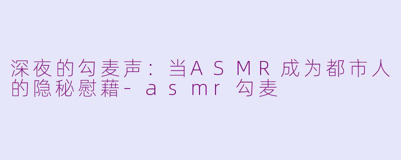 深夜的勾麦声：当ASMR成为都市人的隐秘慰藉