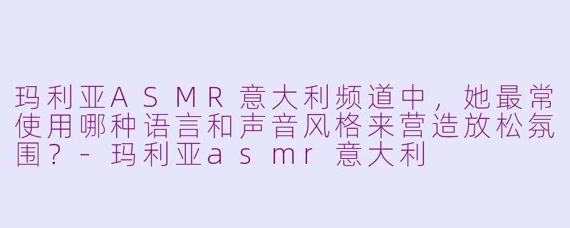 玛利亚ASMR意大利频道中，她最常使用哪种语言和声音风格来营造放松氛围？-玛利亚asmr意大利