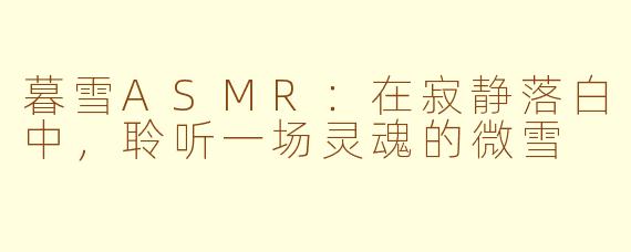 暮雪ASMR:在寂静落白中,聆听一场灵魂的微雪