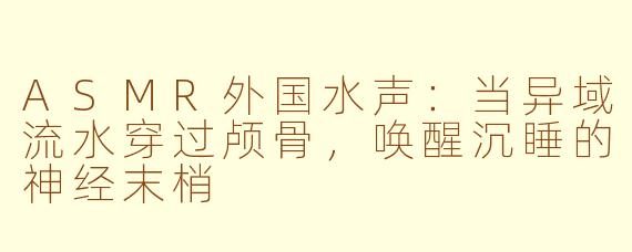 ASMR外国水声：当异域流水穿过颅骨，唤醒沉睡的神经末梢