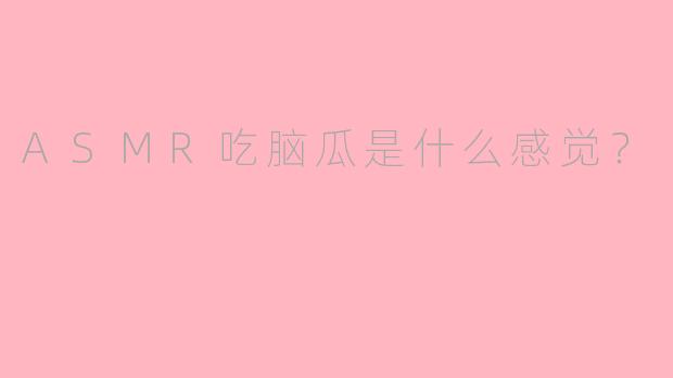 ASMR吃脑瓜是什么感觉？