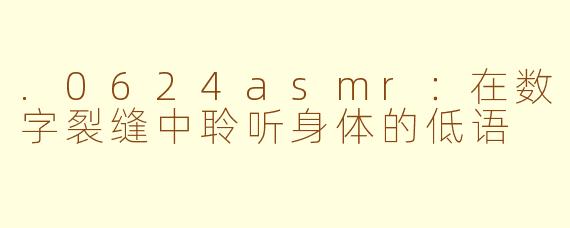 .0624asmr：在数字裂缝中聆听身体的低语