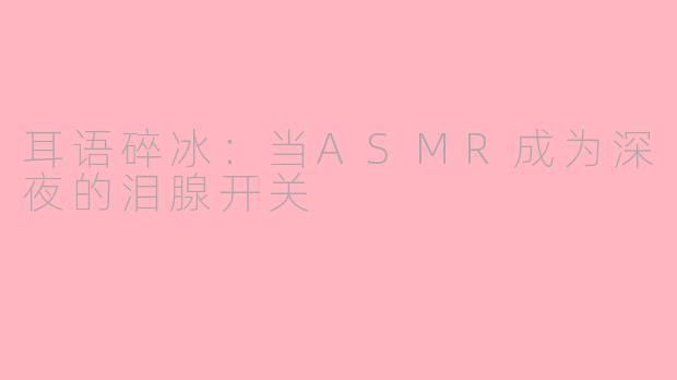 耳语碎冰：当ASMR成为深夜的泪腺开关