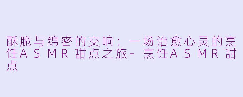 酥脆与绵密的交响:一场治愈心灵的烹饪ASMR甜点之旅-烹饪ASMR甜点