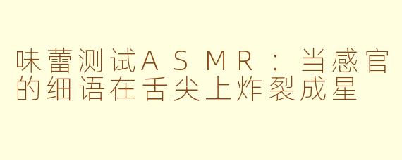 味蕾测试ASMR:当感官的细语在舌尖上炸裂成星