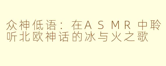 众神低语：在ASMR中聆听北欧神话的冰与火之歌