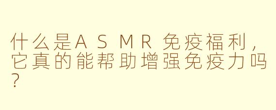 什么是ASMR免疫福利，它真的能帮助增强免疫力吗？