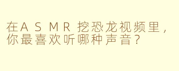 在ASMR挖恐龙视频里，你最喜欢听哪种声音？