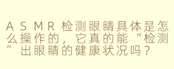 ASMR检测眼睛具体是怎么操作的，它真的能“检测”出眼睛的健康状况吗？