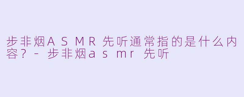 步非烟ASMR先听通常指的是什么内容？