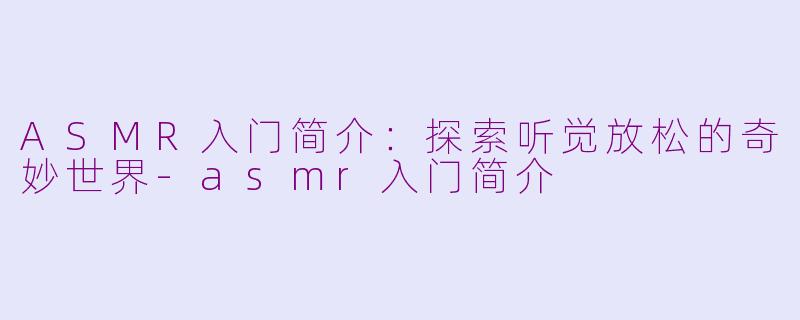 ASMR入门简介：探索听觉放松的奇妙世界-asmr入门简介