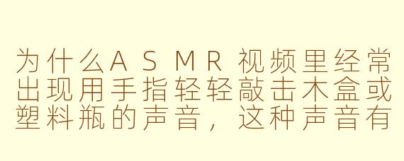 为什么ASMR视频里经常出现用手指轻轻敲击木盒或塑料瓶的声音，这种声音有什么特别之处吗？