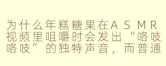 为什么年糕糖果在ASMR视频里咀嚼时会发出“咯吱咯吱”的独特声音，而普通软糖却只有“噗噗”的闷响？