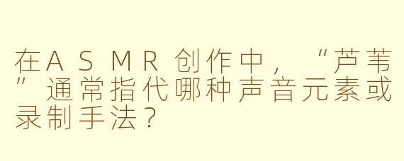 在ASMR创作中，“芦苇”通常指代哪种声音元素或录制手法？