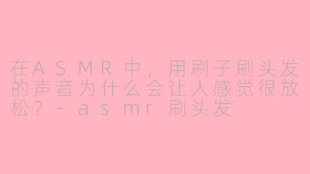 在ASMR中，用刷子刷头发的声音为什么会让人感觉很放松？