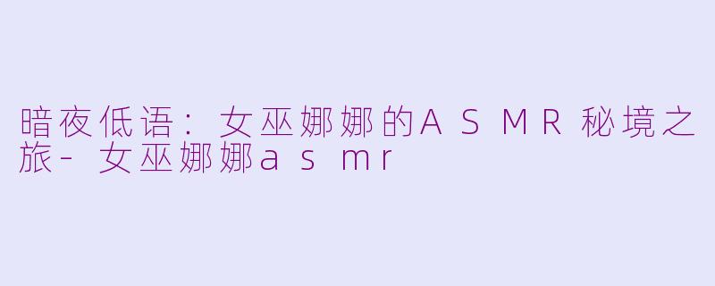 暗夜低语：女巫娜娜的ASMR秘境之旅-女巫娜娜asmr