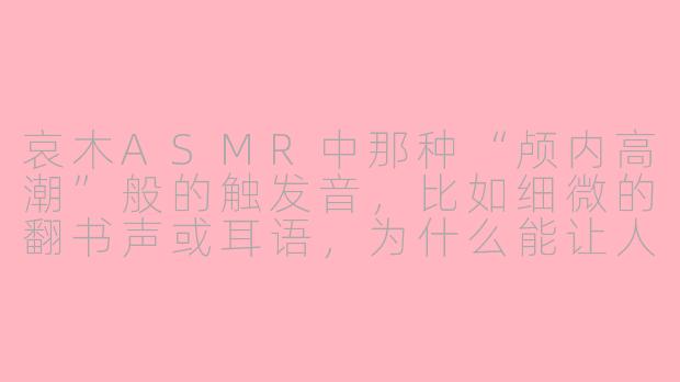 哀木ASMR中那种“颅内高潮”般的触发音，比如细微的翻书声或耳语，为什么能让人瞬间放松甚至起鸡皮疙瘩？