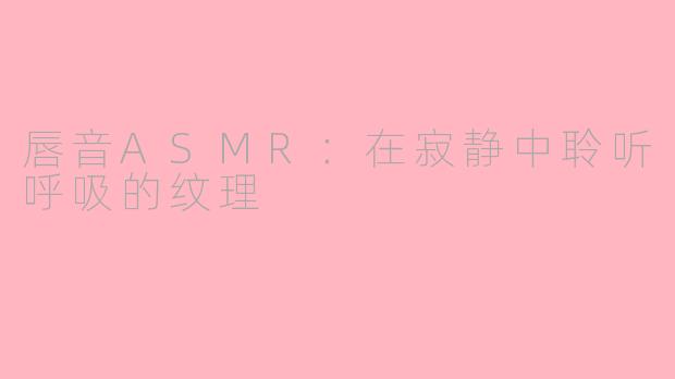 唇音ASMR:在寂静中聆听呼吸的纹理