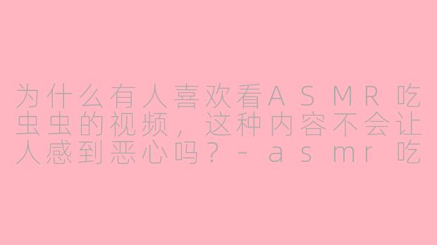 为什么有人喜欢看ASMR吃虫虫的视频，这种内容不会让人感到恶心吗？