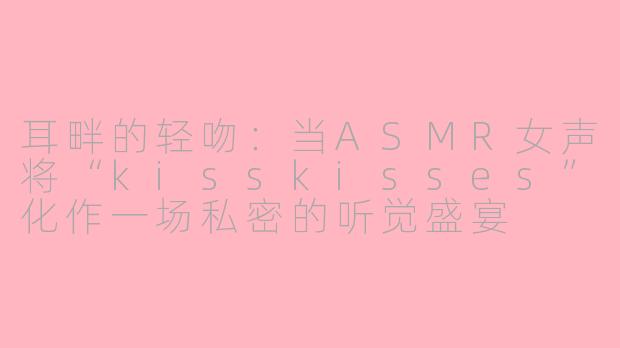 耳畔的轻吻：当ASMR女声将“kisskisses”化作一场私密的听觉盛宴