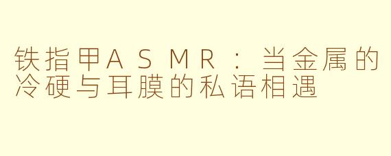 铁指甲ASMR：当金属的冷硬与耳膜的私语相遇