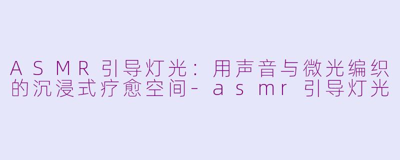 ASMR引导灯光：用声音与微光编织的沉浸式疗愈空间-asmr引导灯光