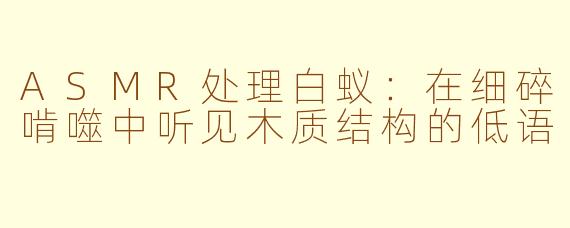 ASMR处理白蚁:在细碎啃噬中听见木质结构的低语