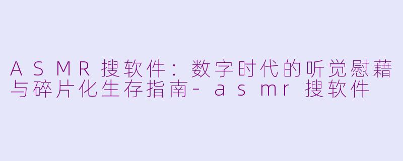 ASMR搜软件：数字时代的听觉慰藉与碎片化生存指南