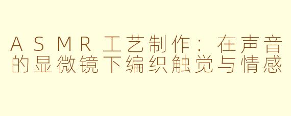 ASMR工艺制作：在声音的显微镜下编织触觉与情感