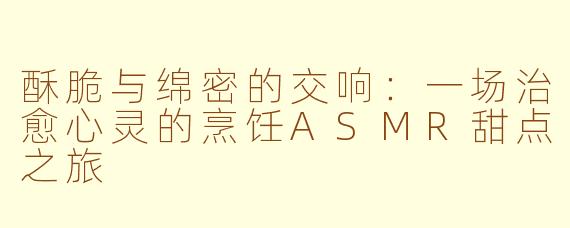 酥脆与绵密的交响:一场治愈心灵的烹饪ASMR甜点之旅