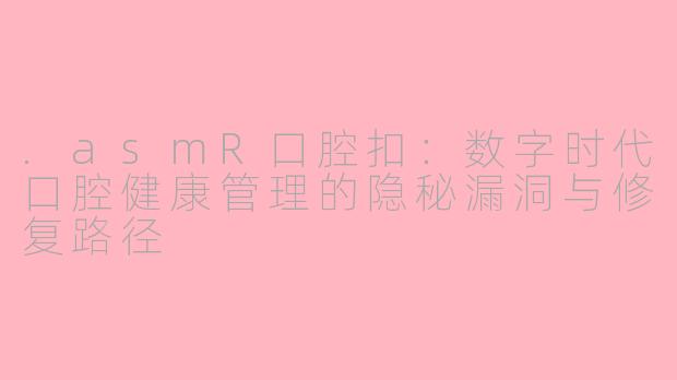 .asmR口腔扣：数字时代口腔健康管理的隐秘漏洞与修复路径