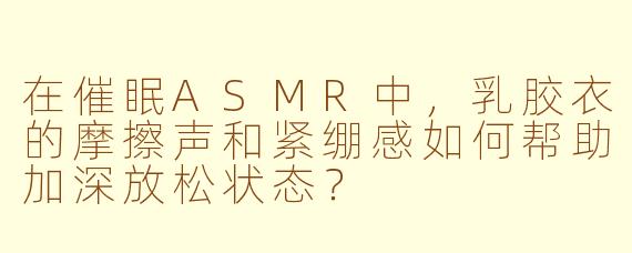 在催眠ASMR中，乳胶衣的摩擦声和紧绷感如何帮助加深放松状态？