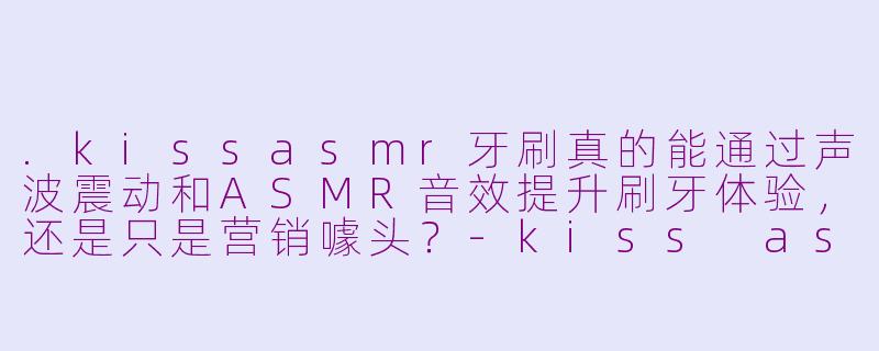 .kissasmr牙刷真的能通过声波震动和ASMR音效提升刷牙体验，还是只是营销噱头？-kiss asmr牙刷