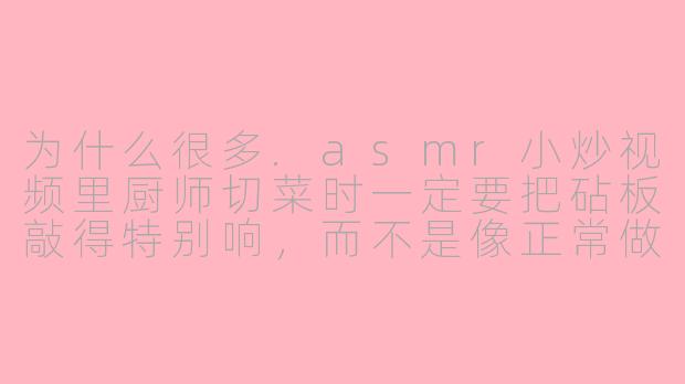 为什么很多.asmr小炒视频里厨师切菜时一定要把砧板敲得特别响，而不是像正常做菜那样安静地切？