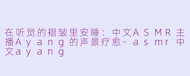 在听觉的褶皱里安睡:中文ASMR主播Ayang的声景疗愈-asmr中文ayang