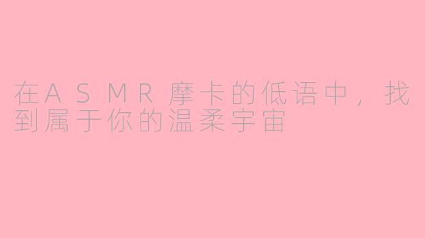 在ASMR摩卡的低语中，找到属于你的温柔宇宙