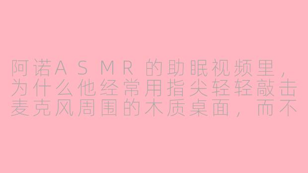 阿诺ASMR的助眠视频里，为什么他经常用指尖轻轻敲击麦克风周围的木质桌面，而不是直接对着麦克风吹气或说话？-阿诺asmr