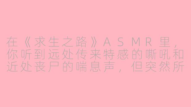 在《求生之路》ASMR里,你听到远处传来特感的嘶吼和近处丧尸的喘息声,但突然所有声音都消失了,只剩下你队友缓慢而沉重的呼吸声和弹药袋里子弹轻微碰撞的脆响——这时你面前出现了一扇半开的铁门,门缝里透出昏黄的应急灯光,你该怎么做才能不打破这微妙的濒死感氛围?