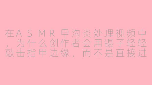 在ASMR甲沟炎处理视频中,为什么创作者会用镊子轻轻敲击指甲边缘,而不是直接进行修剪?
