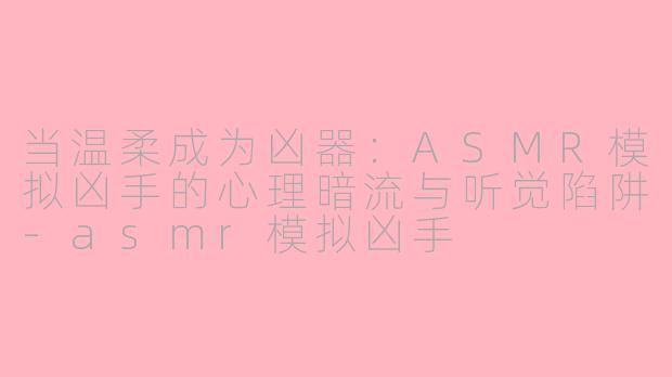 当温柔成为凶器:ASMR模拟凶手的心理暗流与听觉陷阱-asmr模拟凶手