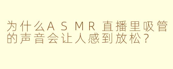 为什么ASMR直播里吸管的声音会让人感到放松？