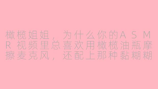 橄榄姐姐，为什么你的ASMR视频里总喜欢用橄榄油瓶摩擦麦克风，还配上那种黏糊糊的液体声？