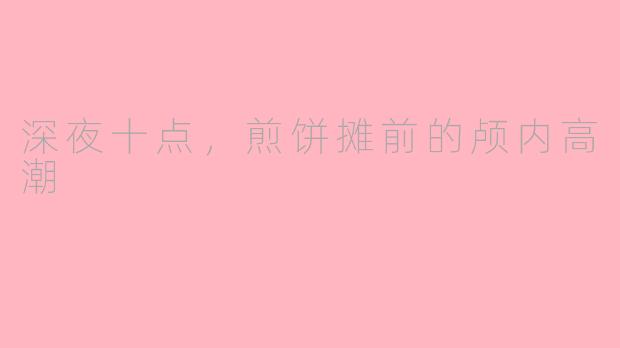 深夜十点，煎饼摊前的颅内高潮