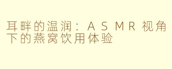 耳畔的温润:ASMR视角下的燕窝饮用体验