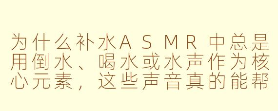 为什么补水ASMR中总是用倒水、喝水或水声作为核心元素，这些声音真的能帮助缓解焦虑吗？