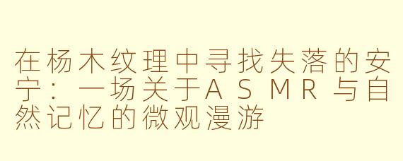 在杨木纹理中寻找失落的安宁:一场关于ASMR与自然记忆的微观漫游