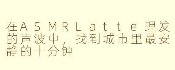 在ASMRLatte理发的声波中,找到城市里最安静的十分钟